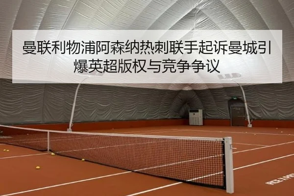 曼联利物浦阿森纳热刺联手起诉曼城引爆英超版权与竞争争议